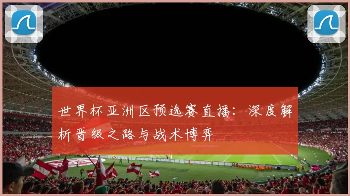 世界杯亚洲区预选赛直播：深度解析晋级之路与战术博弈