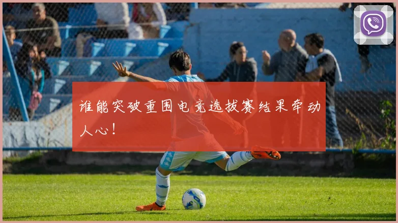 谁能突破重围电竞选拔赛结果牵动人心！