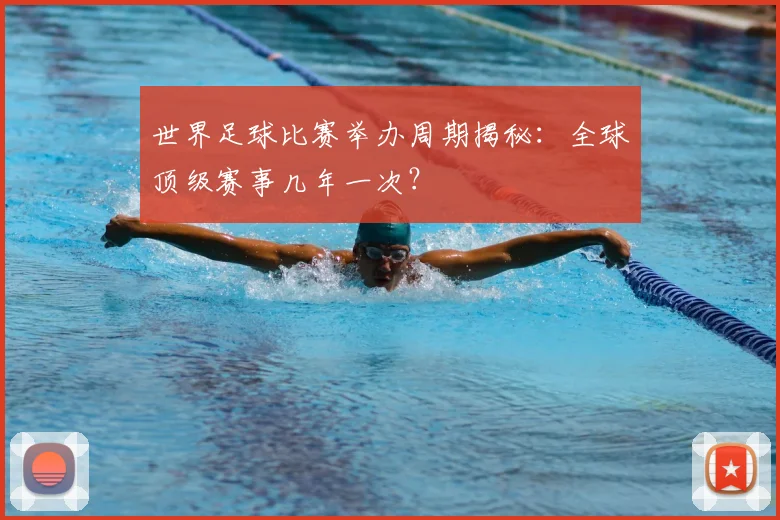 世界足球比赛举办周期揭秘：全球顶级赛事几年一次？