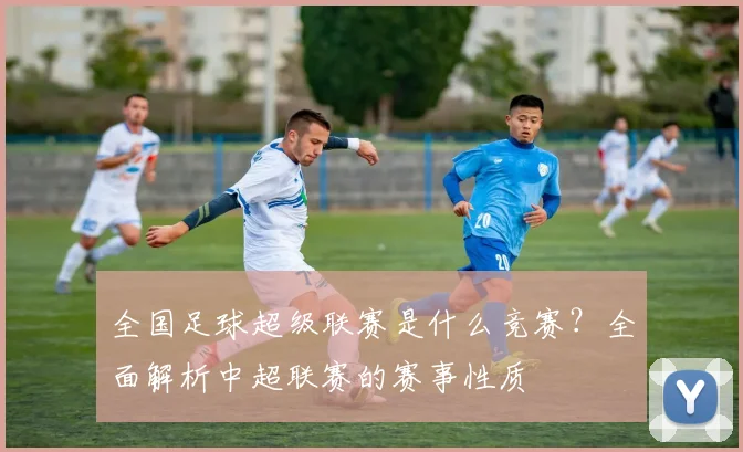全国足球超级联赛是什么竞赛？全面解析中超联赛的赛事性质