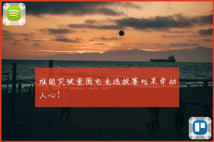 谁能突破重围电竞选拔赛结果牵动人心！