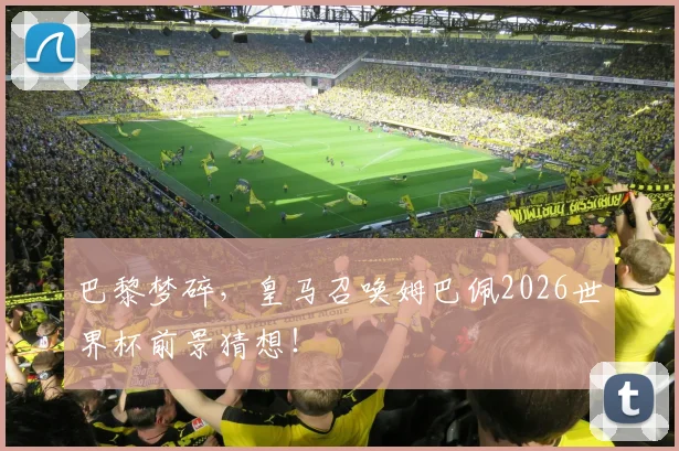 巴黎梦碎，皇马召唤姆巴佩2026世界杯前景猜想！