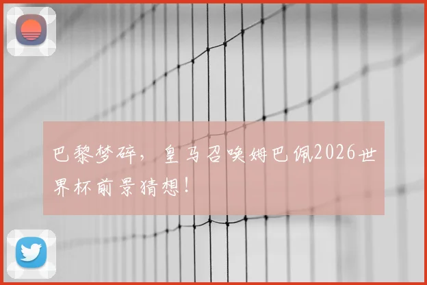 巴黎梦碎，皇马召唤姆巴佩2026世界杯前景猜想！