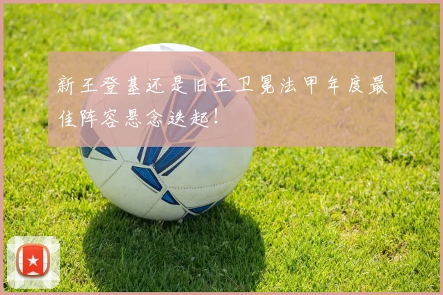 新王登基还是旧王卫冕法甲年度最佳阵容悬念迭起！