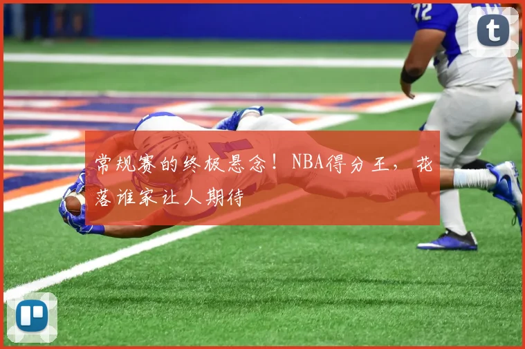 常规赛的终极悬念！NBA得分王，花落谁家让人期待