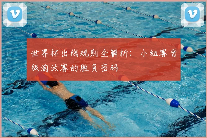 世界杯出线规则全解析：小组赛晋级淘汰赛的胜负密码
